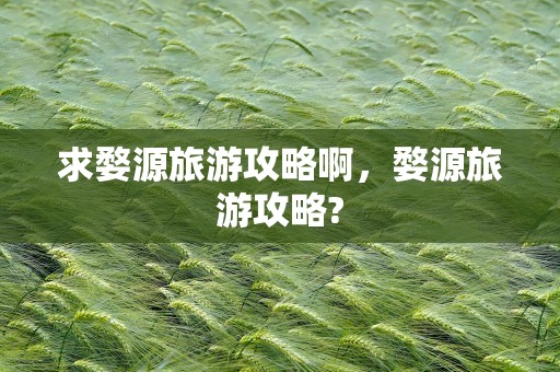 求婺源旅游攻略啊，婺源旅游攻略?