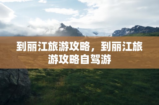 到丽江旅游攻略，到丽江旅游攻略自驾游