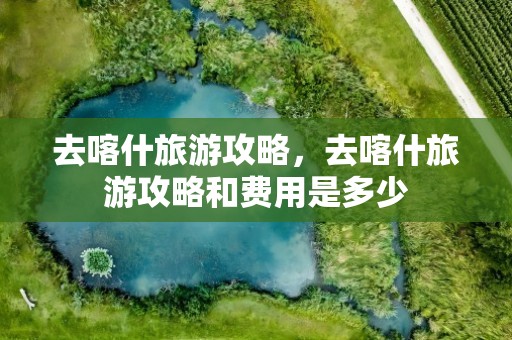 去喀什旅游攻略，去喀什旅游攻略和费用是多少