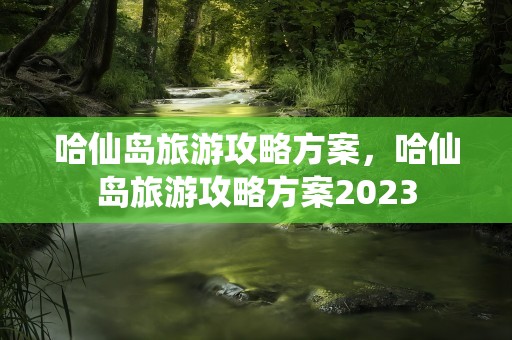 哈仙岛旅游攻略方案，哈仙岛旅游攻略方案2023