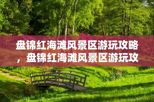 盘锦红海滩风景区游玩攻略，盘锦红海滩风景区游玩攻略图