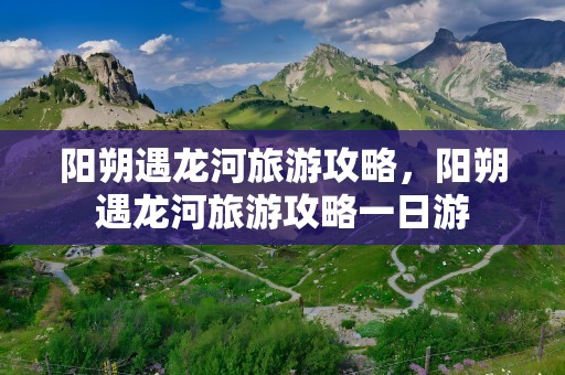 阳朔遇龙河旅游攻略，阳朔遇龙河旅游攻略一日游