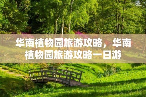 华南植物园旅游攻略，华南植物园旅游攻略一日游