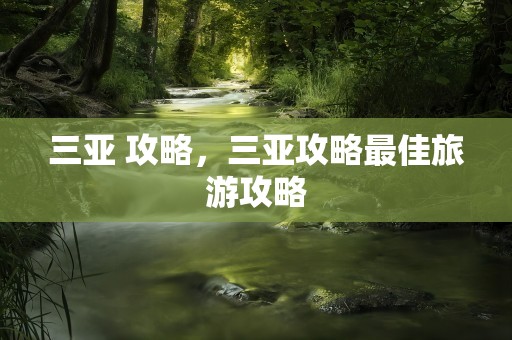 三亚 攻略，三亚攻略最佳旅游攻略