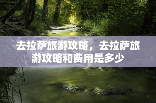去拉萨旅游攻略，去拉萨旅游攻略和费用是多少