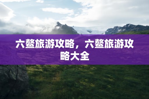 六鳌旅游攻略，六鳌旅游攻略大全