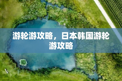 游轮游攻略，日本韩国游轮游攻略