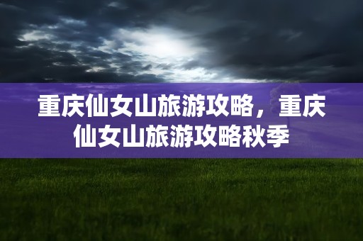 重庆仙女山旅游攻略，重庆仙女山旅游攻略秋季