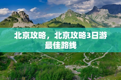 北京攻略，北京攻略3日游最佳路线