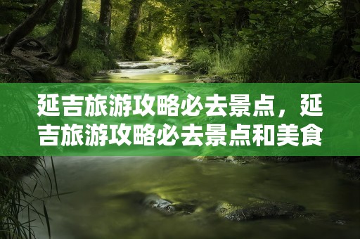 延吉旅游攻略必去景点，延吉旅游攻略必去景点和美食
