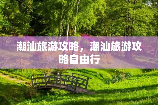 潮汕旅游攻略，潮汕旅游攻略自由行