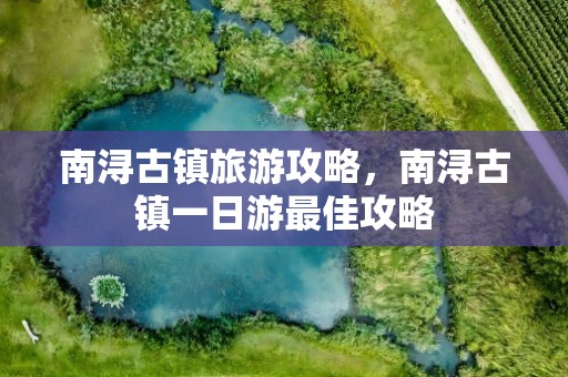 南浔古镇旅游攻略，南浔古镇一日游最佳攻略