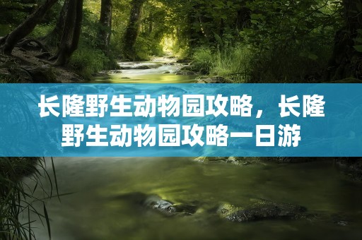 长隆野生动物园攻略，长隆野生动物园攻略一日游