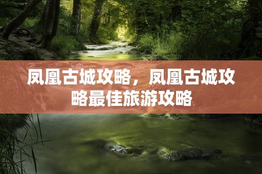 凤凰古城攻略，凤凰古城攻略最佳旅游攻略