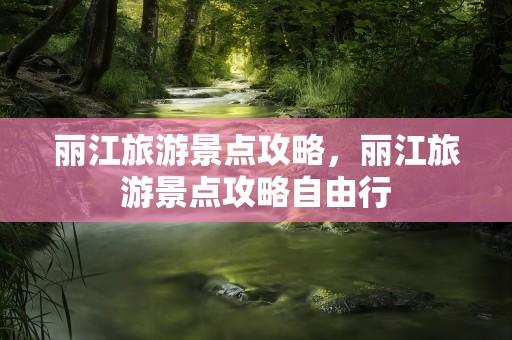 丽江旅游景点攻略，丽江旅游景点攻略自由行