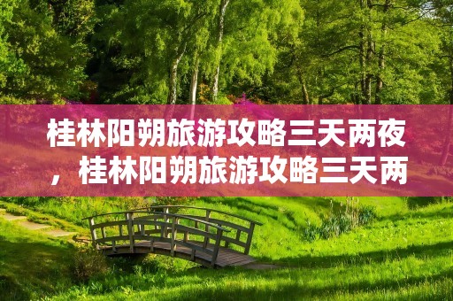 桂林阳朔旅游攻略三天两夜，桂林阳朔旅游攻略三天两夜多少钱