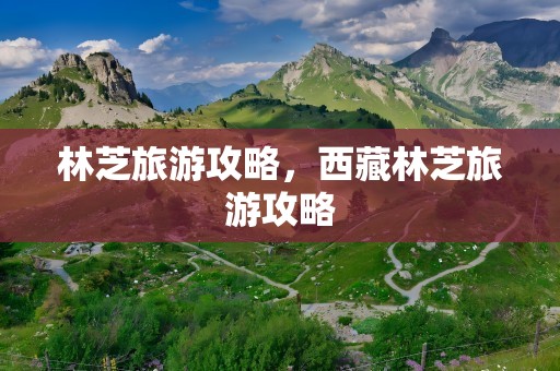 林芝旅游攻略，西藏林芝旅游攻略