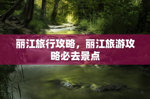 丽江旅行攻略，丽江旅游攻略必去景点