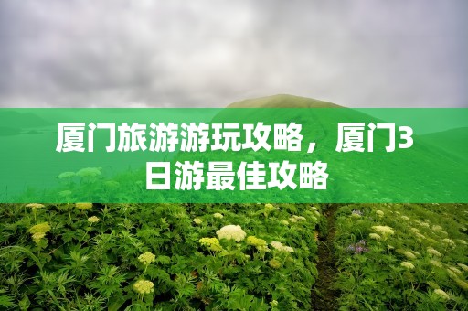 厦门旅游游玩攻略，厦门3日游最佳攻略