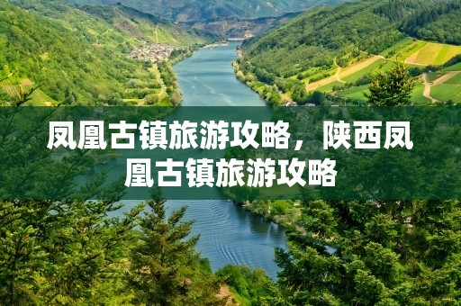 凤凰古镇旅游攻略，陕西凤凰古镇旅游攻略
