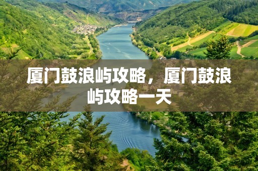 厦门鼓浪屿攻略，厦门鼓浪屿攻略一天