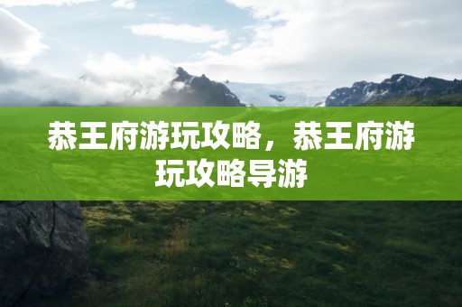 恭王府游玩攻略，恭王府游玩攻略导游