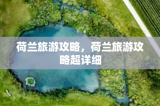 荷兰旅游攻略，荷兰旅游攻略超详细