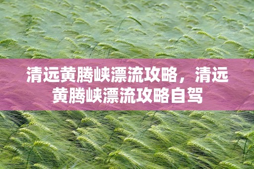 清远黄腾峡漂流攻略，清远黄腾峡漂流攻略自驾