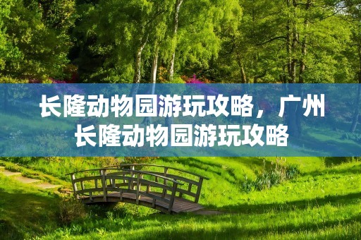 长隆动物园游玩攻略，广州长隆动物园游玩攻略