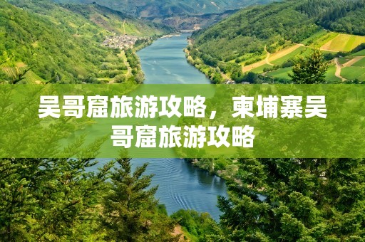 吴哥窟旅游攻略，柬埔寨吴哥窟旅游攻略