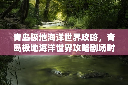 青岛极地海洋世界攻略，青岛极地海洋世界攻略剧场时间表
