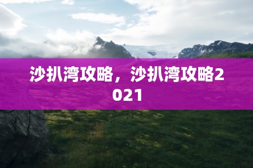 沙扒湾攻略，沙扒湾攻略2021