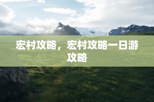 宏村攻略，宏村攻略一日游攻略