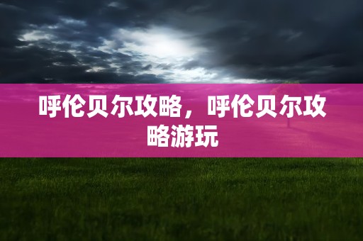呼伦贝尔攻略，呼伦贝尔攻略游玩