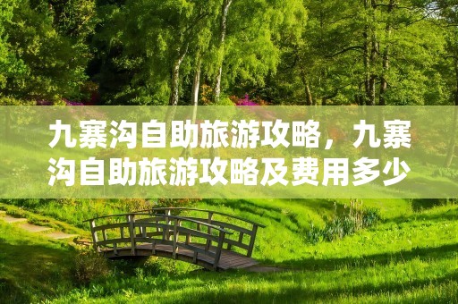 九寨沟自助旅游攻略，九寨沟自助旅游攻略及费用多少钱