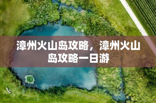 漳州火山岛攻略，漳州火山岛攻略一日游