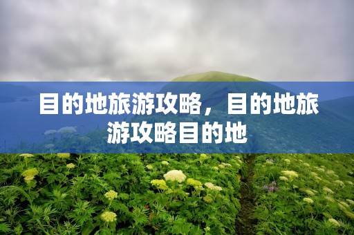 目的地旅游攻略，目的地旅游攻略目的地
