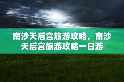 南沙天后宫旅游攻略，南沙天后宫旅游攻略一日游