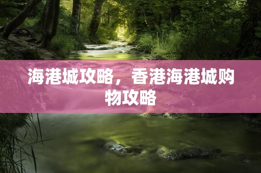 海港城攻略，香港海港城购物攻略
