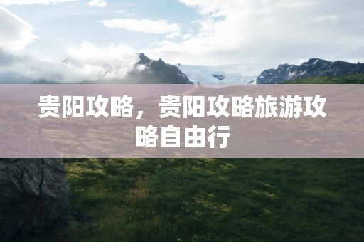 贵阳攻略，贵阳攻略旅游攻略自由行