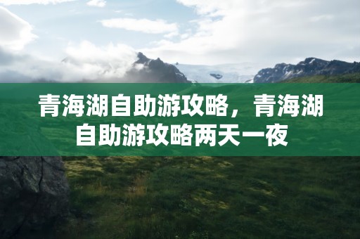 青海湖自助游攻略，青海湖自助游攻略两天一夜
