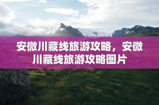 安微川藏线旅游攻略，安微川藏线旅游攻略图片