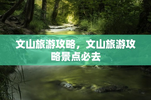 文山旅游攻略，文山旅游攻略景点必去