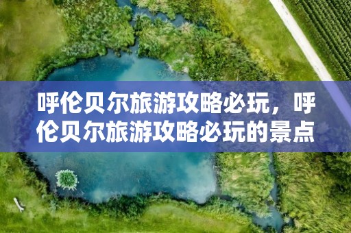 呼伦贝尔旅游攻略必玩，呼伦贝尔旅游攻略必玩的景点