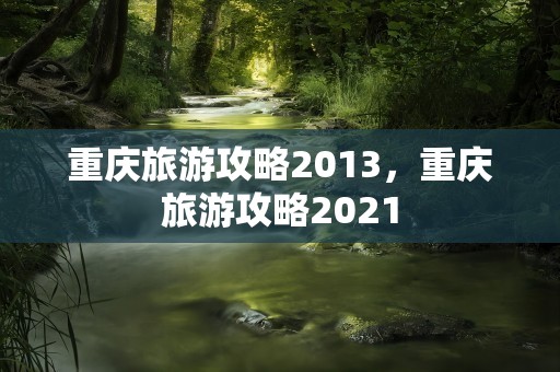 重庆旅游攻略2013，重庆旅游攻略2021