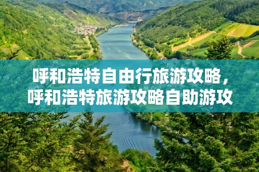 呼和浩特自由行旅游攻略，呼和浩特旅游攻略自助游攻略