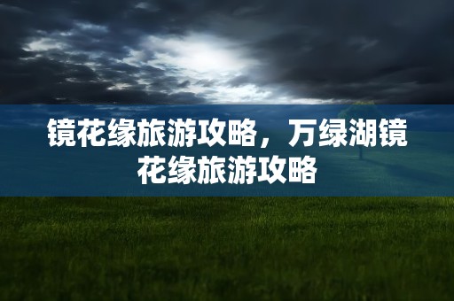 镜花缘旅游攻略，万绿湖镜花缘旅游攻略