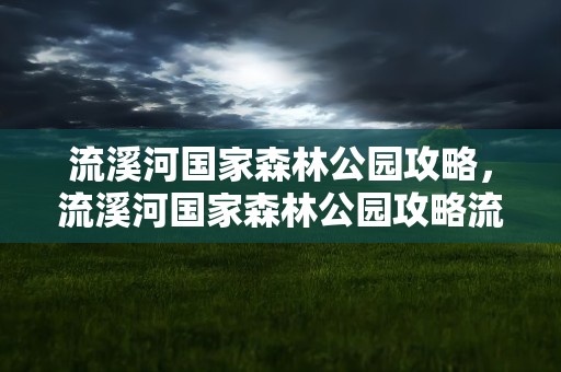流溪河国家森林公园攻略，流溪河国家森林公园攻略流溪河