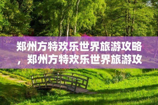 郑州方特欢乐世界旅游攻略，郑州方特欢乐世界旅游攻略一天