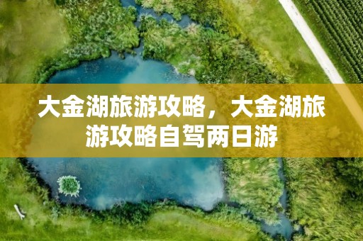 大金湖旅游攻略，大金湖旅游攻略自驾两日游